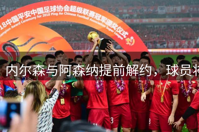 内尔森与阿森纳提前解约，球员将评估未来选择