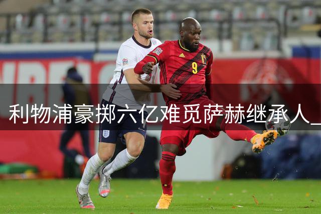 利物浦豪掷六亿难觅萨赫继承人 引援策略遭质疑