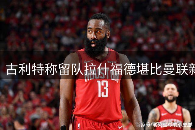 古利特称留队拉什福德堪比曼联新援