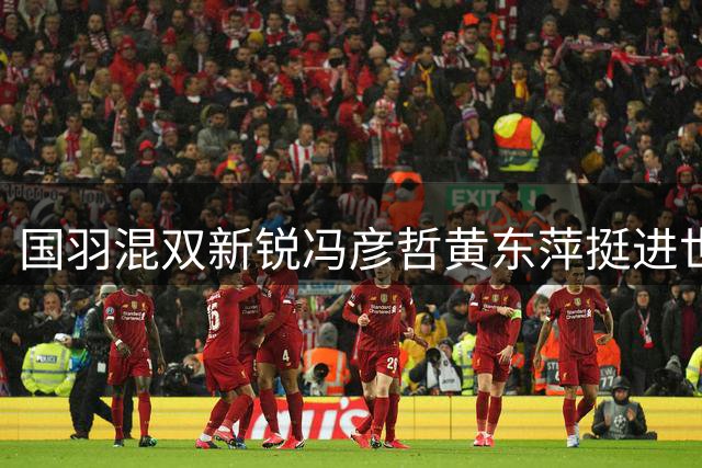 国羽混双新锐冯彦哲/黄东萍挺进世锦赛决赛