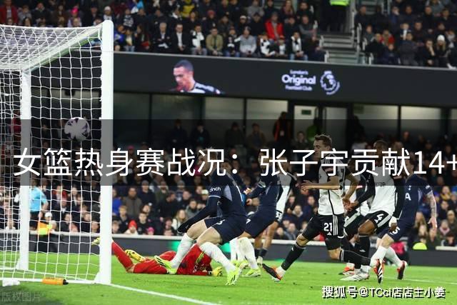 女篮热身赛战况：张子宇贡献14+8 中国队暂落后尼日利亚