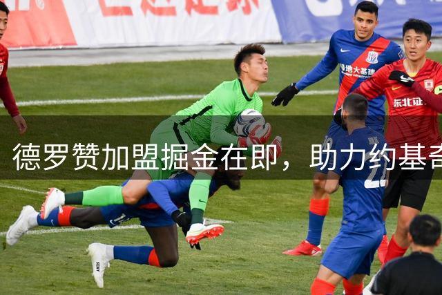 德罗赞加盟掘金在即，助力约基奇冲击总冠军