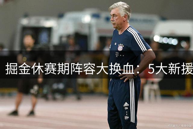 掘金休赛期阵容大换血：5大新援强势加盟 4员旧将遗憾离队