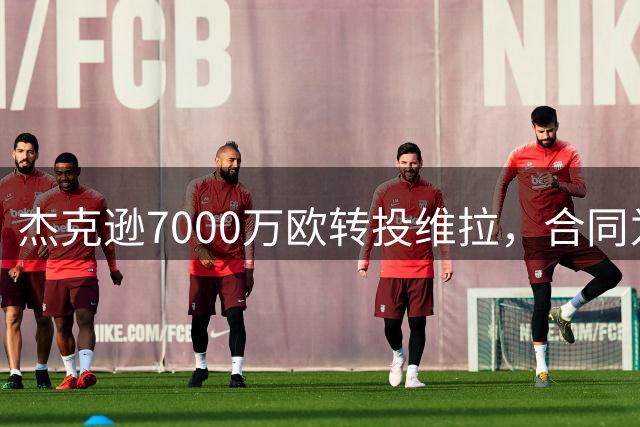 杰克逊7000万欧转投维拉，合同为期6年