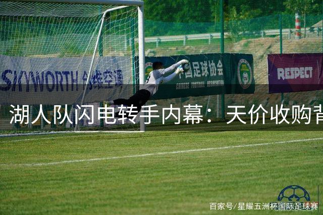 湖人队闪电转手内幕：天价收购背后的博弈与隐忧