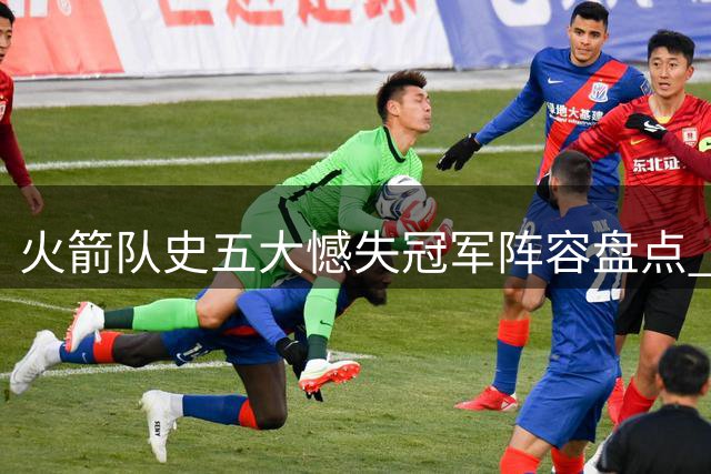 火箭队史五大憾失冠军阵容盘点 哈登保罗领衔 姚明时期上榜