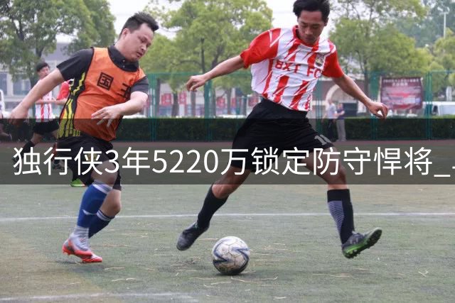 独行侠3年5220万锁定防守悍将 乌杰里盛赞马绍尔职业态度
