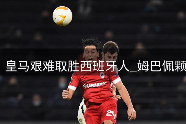 皇马艰难取胜西班牙人 姆巴佩颗粒无收