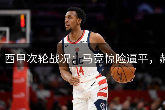 西甲次轮战况：马竞惊险逼平，赫塔费绝杀，巴萨客场狂胜