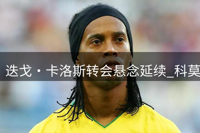 迭戈·卡洛斯转会悬念延续 科莫仍有希望
