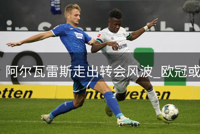 阿尔瓦雷斯走出转会风波 欧冠或成自我救赎舞台