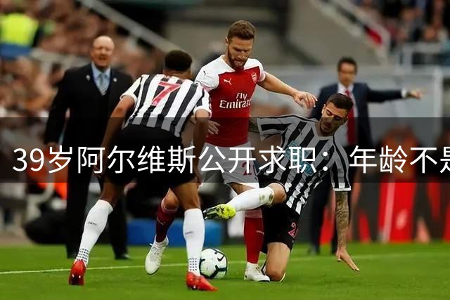 39岁阿尔维斯公开求职：年龄不是问题 竞技状态仍佳